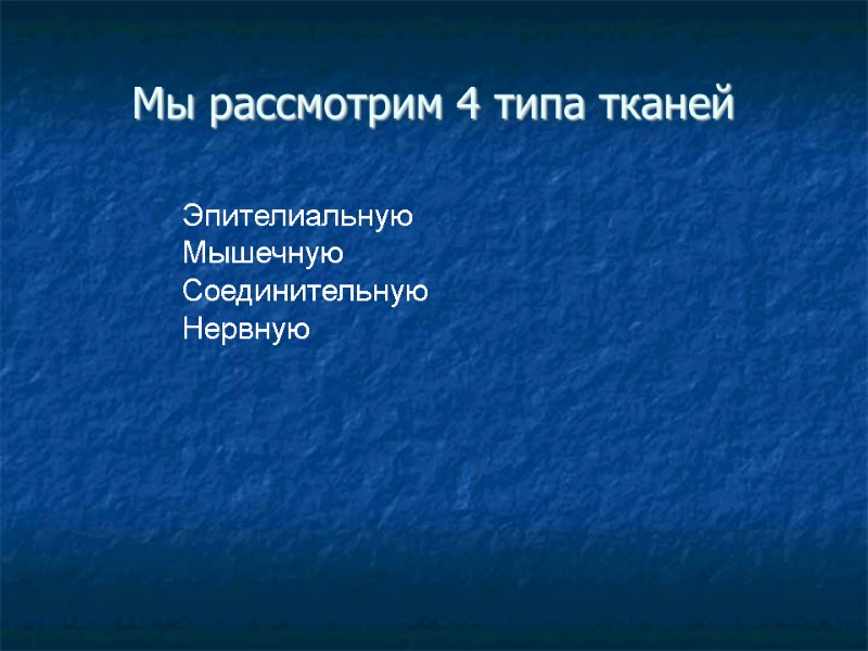 Мы рассмотрим 4 типа тканей Эпителиальную Мышечную Соединительную Нервную